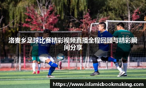 洛麦乡足球比赛精彩视频直播全程回顾与精彩瞬间分享