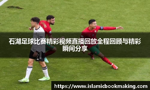 石湖足球比赛精彩视频直播回放全程回顾与精彩瞬间分享