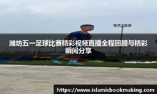 潍坊五一足球比赛精彩视频直播全程回顾与精彩瞬间分享