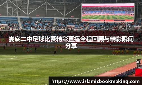 娄底二中足球比赛精彩直播全程回顾与精彩瞬间分享