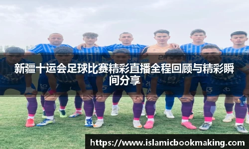 新疆十运会足球比赛精彩直播全程回顾与精彩瞬间分享