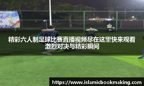 精彩六人制足球比赛直播视频尽在这里快来观看激烈对决与精彩瞬间