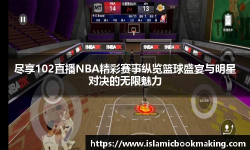 尽享102直播NBA精彩赛事纵览篮球盛宴与明星对决的无限魅力