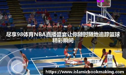 尽享98体育NBA直播盛宴让你随时随地追踪篮球精彩瞬间