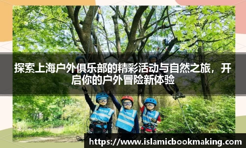 探索上海户外俱乐部的精彩活动与自然之旅，开启你的户外冒险新体验