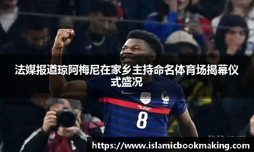 法媒报道琼阿梅尼在家乡主持命名体育场揭幕仪式盛况