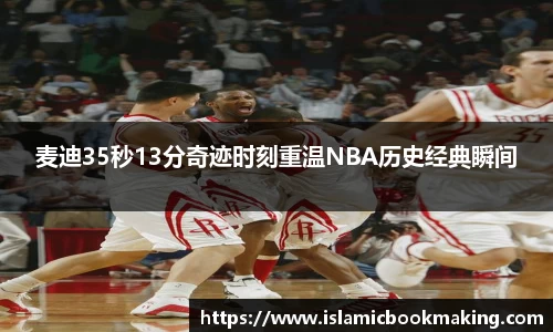 麦迪35秒13分奇迹时刻重温NBA历史经典瞬间