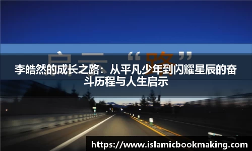 李皓然的成长之路：从平凡少年到闪耀星辰的奋斗历程与人生启示