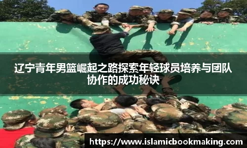 辽宁青年男篮崛起之路探索年轻球员培养与团队协作的成功秘诀