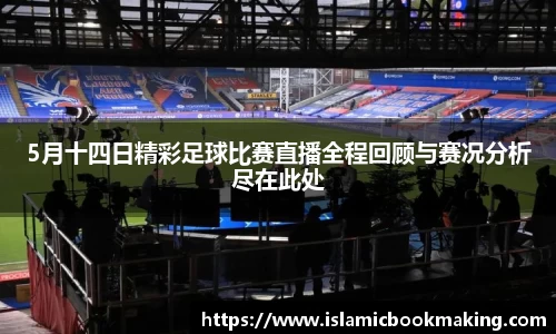 5月十四日精彩足球比赛直播全程回顾与赛况分析尽在此处