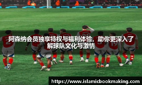 阿森纳会员独享特权与福利体验，助你更深入了解球队文化与激情