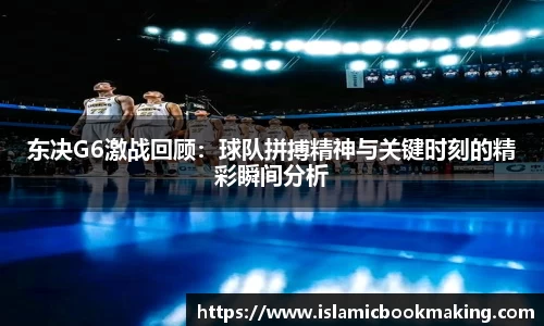 东决G6激战回顾：球队拼搏精神与关键时刻的精彩瞬间分析