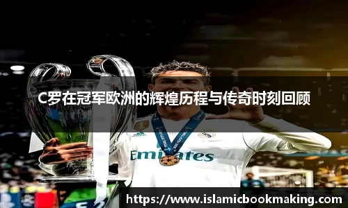 C罗在冠军欧洲的辉煌历程与传奇时刻回顾