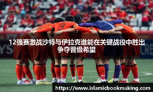 12强赛激战沙特与伊拉克谁能在关键战役中胜出争夺晋级希望