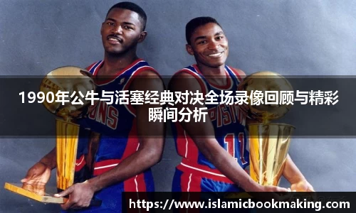 1990年公牛与活塞经典对决全场录像回顾与精彩瞬间分析