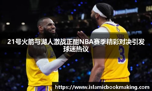 21号火箭与湖人激战正酣NBA赛季精彩对决引发球迷热议