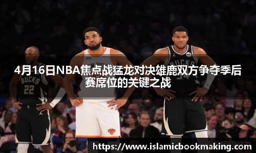 4月16日NBA焦点战猛龙对决雄鹿双方争夺季后赛席位的关键之战