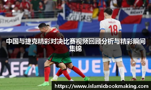 中国与捷克精彩对决比赛视频回顾分析与精彩瞬间集锦