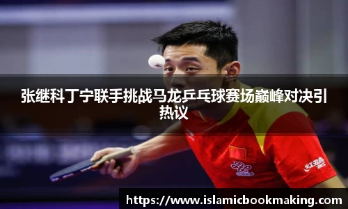 张继科丁宁联手挑战马龙乒乓球赛场巅峰对决引热议
