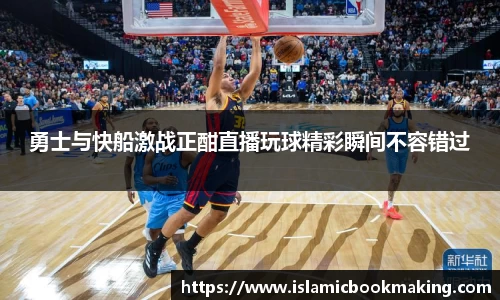 勇士与快船激战正酣直播玩球精彩瞬间不容错过