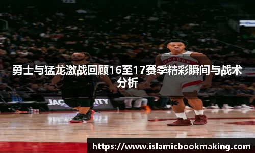 勇士与猛龙激战回顾16至17赛季精彩瞬间与战术分析