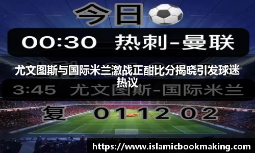尤文图斯与国际米兰激战正酣比分揭晓引发球迷热议