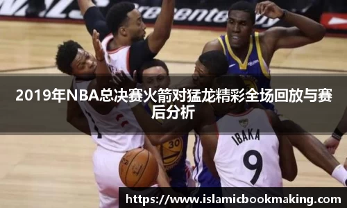 2019年NBA总决赛火箭对猛龙精彩全场回放与赛后分析