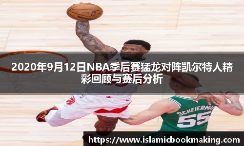 2020年9月12日NBA季后赛猛龙对阵凯尔特人精彩回顾与赛后分析