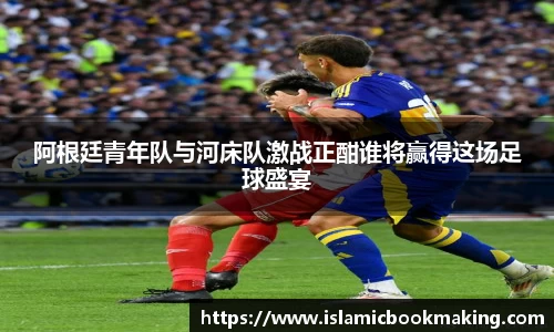 阿根廷青年队与河床队激战正酣谁将赢得这场足球盛宴