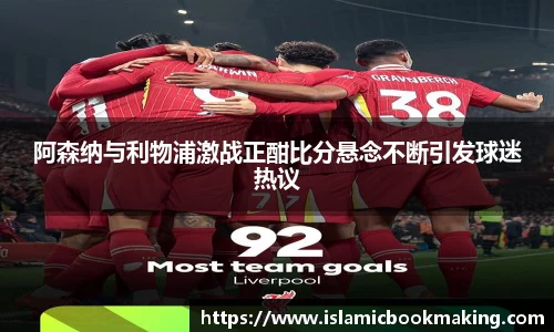 阿森纳与利物浦激战正酣比分悬念不断引发球迷热议