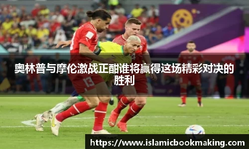 奥林普与摩伦激战正酣谁将赢得这场精彩对决的胜利