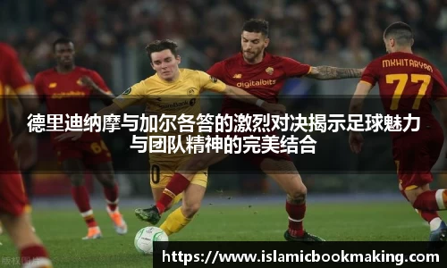 德里迪纳摩与加尔各答的激烈对决揭示足球魅力与团队精神的完美结合