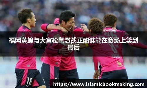 福网黄蜂与大宫松鼠激战正酣谁能在赛场上笑到最后